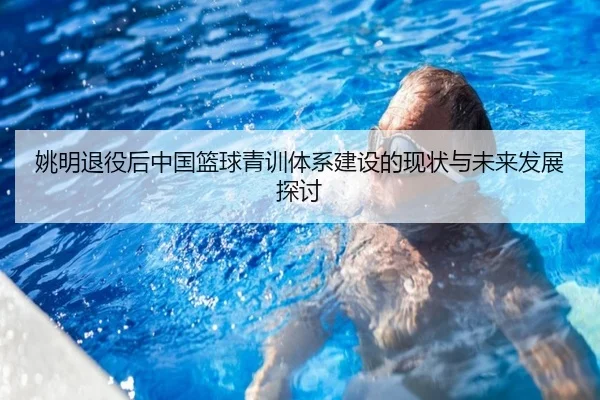 姚明退役后中国篮球青训体系建设的现状与未来发展探讨
